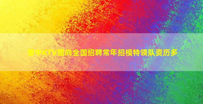 晋中KTV面向全国招聘常年招模特领队资历多